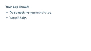Your app should:
4 Do something you want it too
4 We will help.
 