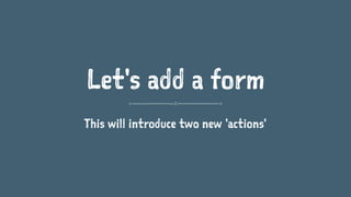 Let's add a form
This will introduce two new 'actions'
 