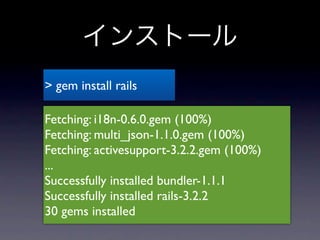 インストール
> gem install rails

Fetching: i18n-0.6.0.gem (100%)
Fetching: multi_json-1.1.0.gem (100%)
Fetching: activesupport-3.2.2.gem (100%)
...
Successfully installed bundler-1.1.1
Successfully installed rails-3.2.2
30 gems installed
 