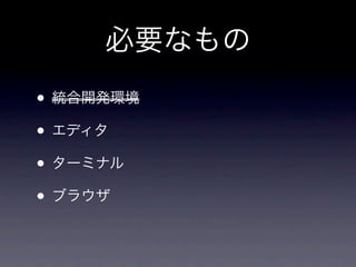 必要なもの
• 統合開発環境
• エディタ
• ターミナル
• ブラウザ
 