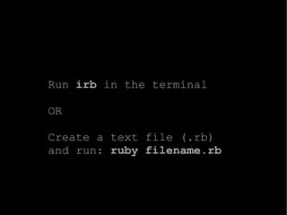 Run  irb  in the terminal OR Create a text file (.rb) and run:  ruby filename.rb 