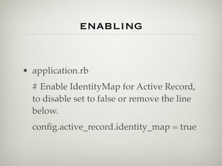 enabling


• application.rb
  # Enable IdentityMap for Active Record,
  to disable set to false or remove the line
  below.
  conﬁg.active_record.identity_map = true
 