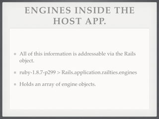 ENGINES INSIDE THE
      HOST APP.


All of this information is addressable via the Rails
object.

ruby-1.8.7-p299 > Rails.application.railties.engines

Holds an array of engine objects.
 