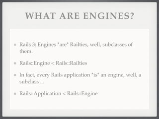 WHAT ARE ENGINES?

Rails 3: Engines *are* Railties, well, subclasses of
them.

Rails::Engine < Rails::Railties

In fact, every Rails application *is* an engine, well, a
subclass ...

Rails::Application < Rails::Engine
 