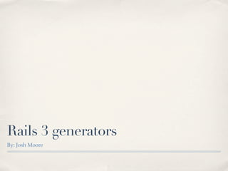 Rails 3 generators
By: Josh Moore
 
