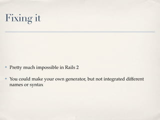 Fixing it



✤   Pretty much impossible in Rails 2

✤   You could make your own generator, but not integrated different
    names or syntax
 