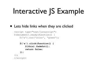 Interactive JS Example
• Lets hide links when they are clicked
<script type="text/javascript">
$(document).ready(function() {
$('a').css('color', 'green');
$('a').click(function() {
$(this).fadeOut();
return false;
});
});
</script>
 