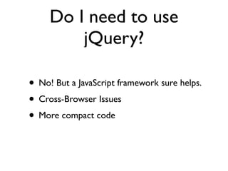 Do I need to use
jQuery?
• No! But a JavaScript framework sure helps.
• Cross-Browser Issues
• More compact code
 