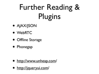 Further Reading &
Plugins
• AJAX/JSON
• WebRTC
• Ofﬂine Storage
• Phonegap
• http://www.unheap.com/
• http://jqueryui.com/
 