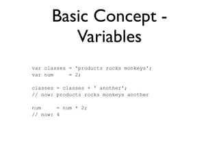 Basic Concept -
Variables
var classes = 'products rocks monkeys';
var num = 2;
classes = classes + ' another';
// now: products rocks monkeys another
num = num * 2;
// now: 4
 