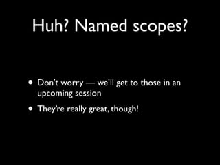 Huh? Named scopes?


• Don’t worry — we’ll get to those in an
  upcoming session
• They’re really great, though!
 