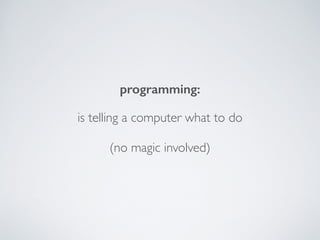 programming: !
!
is telling a computer what to do!
!
(no magic involved)
 
