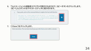 6. 「5」にエージェント起動用スクリプトが表示されますので、コピーボタンをクリックします。
コピーしたコマンドはテキスト・エディタに貼り付けます。
7. 【 Close 】をクリックします。
34
 