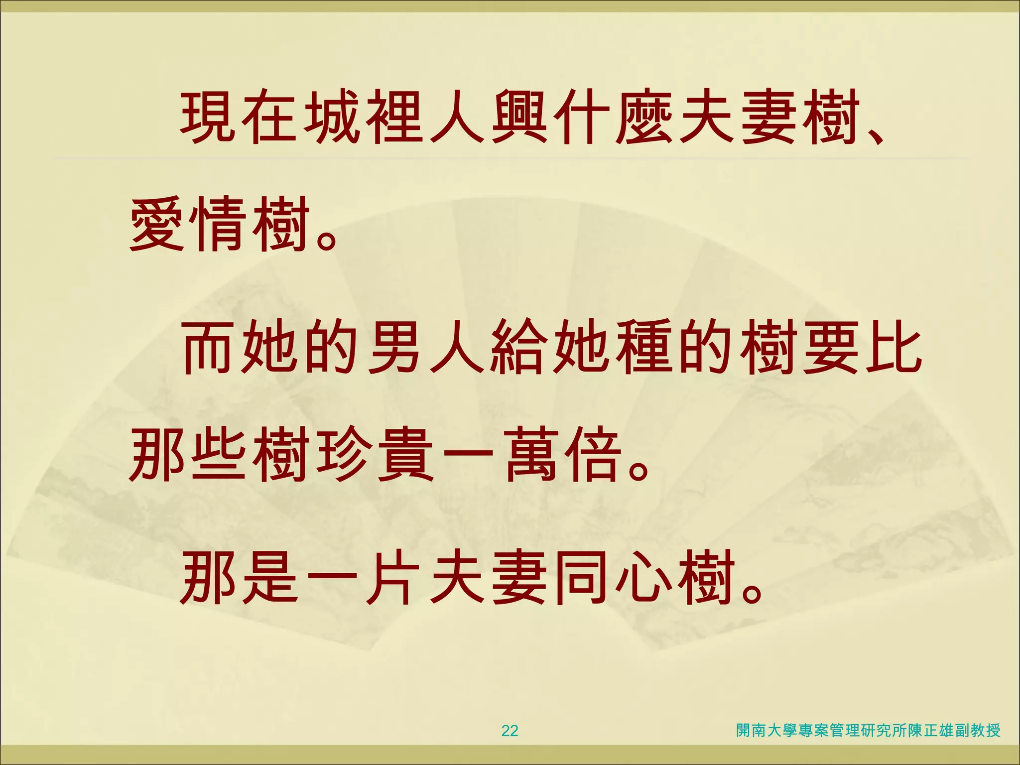 現在城裡人興什麼夫妻樹、愛情樹。 而她的男人給她種的樹要比那些樹珍貴一萬倍。 那是一片夫妻同心樹。 開南大學專案管理研究所陳正雄副教授 