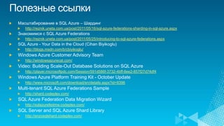 http://reznik.uneta.com.ua/post/2011/05/16/sql-azure-federations-sharding-in-sql-azure.aspx

http://reznik.uneta.com.ua/post/2011/05/25/introducing-to-sql-azure-federations.aspx

http://blogs.msdn.com/b/cbiyikoglu/

http://windowsazurecat.com/

http://player.microsoftpdc.com/Session/591d586f-3732-4bff-8ee2-857f27d74df4

http://www.microsoft.com/download/en/details.aspx?id=8396

http://shard.codeplex.com/

http://sqlazurefedmw.codeplex.com/

http://enzosqlshard.codeplex.com/
 