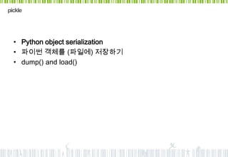 pickle




  • Python object serialization
  • 파이썬 객체를 (파일에) 저장하기
  • dump() and load()
 