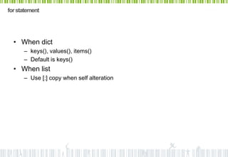 for statement




  • When dict
      – keys(), values(), items()
      – Default is keys()
  • When list
      – Use [:] copy when self alteration
 