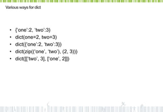 Various ways for dict




  •   {‘one’:2, ‘two’:3)
  •   dict(one=2, two=3)
  •   dict({‘one’:2, ‘two’:3})
  •   dict(zip((‘one’, ‘two’), (2, 3)))
  •   dict([[‘two’, 3], [‘one’, 2]])
 