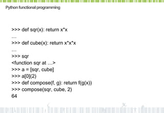 Python functional programming




   >>> def sqr(x): return x*x
   …
   >>> def cube(x): return x*x*x
   …
   >>> sqr
   <function sqr at …>
   >>> a = [sqr, cube]
   >>> a[0](2)
   >>> def compose(f, g): return f(g(x))
   >>> compose(sqr, cube, 2)
   64
 