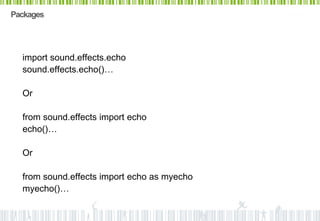 Packages




  import sound.effects.echo
  sound.effects.echo()…

  Or

  from sound.effects import echo
  echo()…

  Or

  from sound.effects import echo as myecho
  myecho()…
 