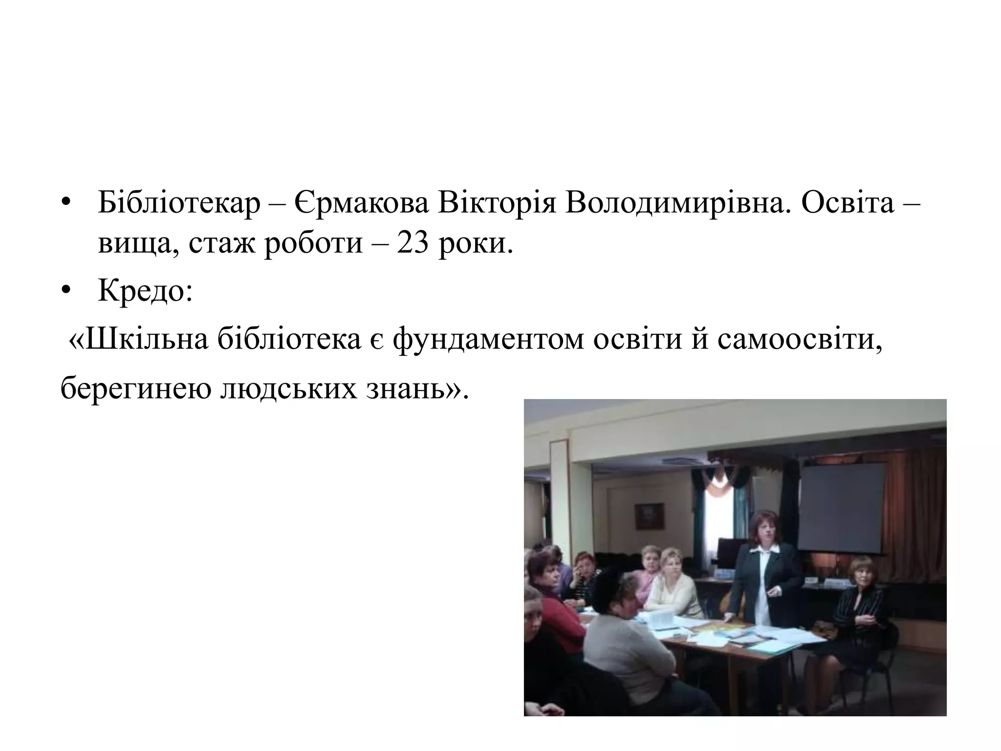 • Бібліотекар – Єрмакова Вікторія Володимирівна. Освіта –
  вища, стаж роботи – 23 роки.
• Кредо:
 «Шкільна бібліотека є фундаментом освіти й самоосвіти,
берегинею людських знань».
 