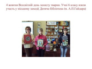 4 жовтня Всесвітній день захисту тварин. Учні 6 класу взяли
участь у міському заході( Дитяча бібліотека ім. А.П.Гайдара)
 