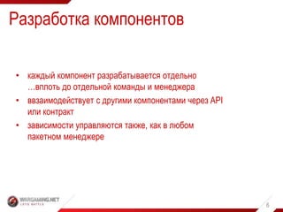 6
• каждый компонент разрабатывается отдельно
…вплоть до отдельной команды и менеджера
• ввзаимодействует с другими компонентами через API
или контракт
• зависимости управляются также, как в любом
пакетном менеджере
Разработка компонентов
 