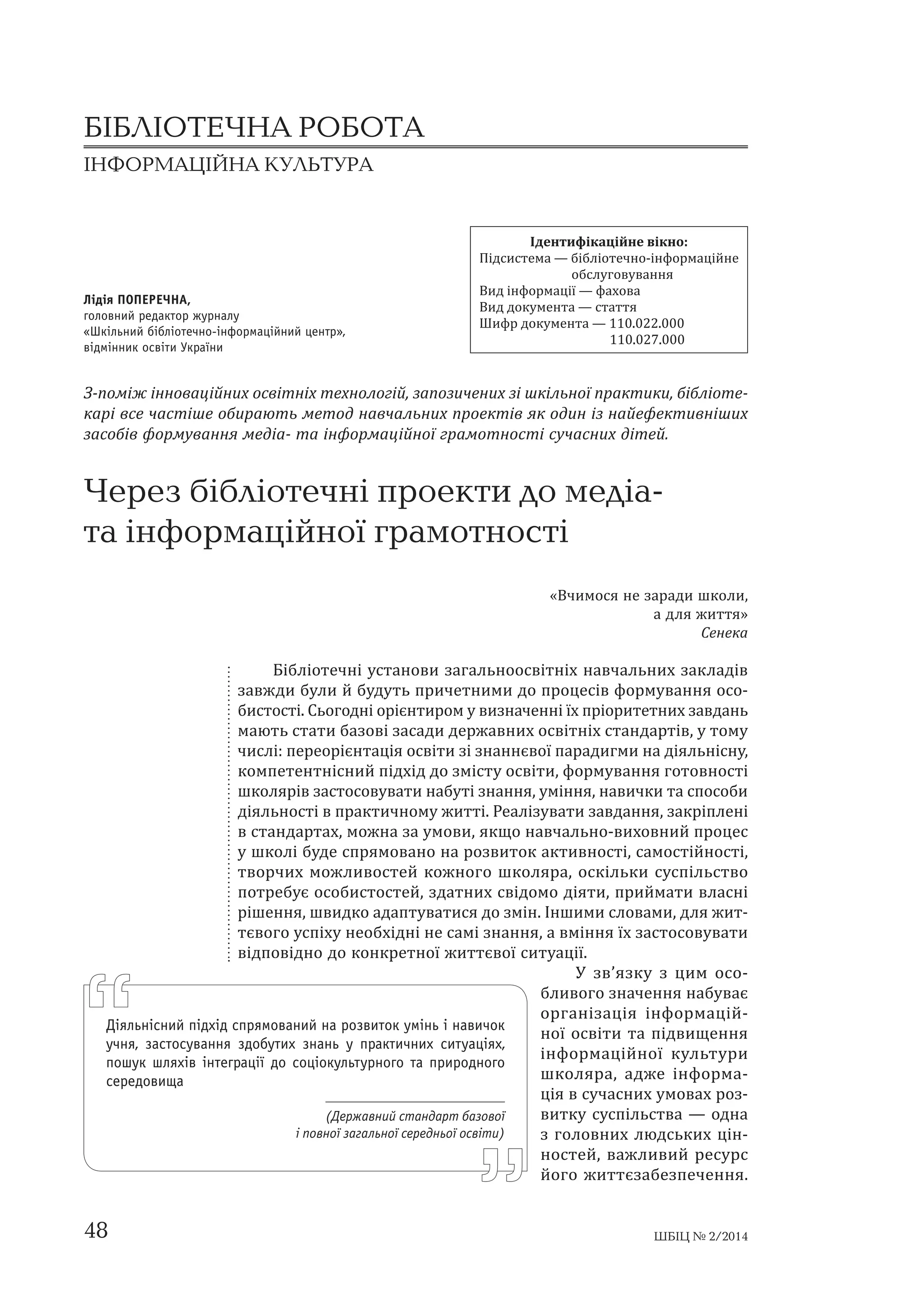 БІБЛІОТЕЧНА РОБОТА 
ІНФОРМАЦІЙНА КУЛЬТУРА 
Лідія ПОПЕРЕЧНА, 
головний редактор журналу 
«Шкільний бібліотечно-інформаційний центр», 
відмінник освіти України 
ʶˇˈː˕ˋ˗˪ˍ˃˙˪ˌːˈ˅˪ˍːˑǣ 
ʞ˪ˇ˔ˋ˔˕ˈˏ˃Ȅ˄˪˄ˎ˪ˑ˕ˈ˚ːˑǦ˪ː˗ˑ˓ˏ˃˙˪ˌːˈ 
ˑ˄˔ˎ˖ˆˑ˅˖˅˃ːːˢ 
ʑˋˇ˪ː˗ˑ˓ˏ˃˙˪˫Ȅ˗˃˘ˑ˅˃ 
ʑˋˇˇˑˍ˖ˏˈː˕˃Ȅ˔˕˃˕˕ˢ 
ʧˋ˗˓ˇˑˍ˖ˏˈː˕˃ȄͳͳͲǤͲʹʹǤͲͲͲ 
ͳͳͲǤͲʹ͹ǤͲͲͲ 
ʖǦ˒ˑˏ˪ˉ˪ːːˑ˅˃˙˪ˌːˋ˘ˑ˔˅˪˕ː˪˘˕ˈ˘ːˑˎˑˆ˪ˌǡˊ˃˒ˑˊˋ˚ˈːˋ˘ˊ˪˛ˍ˪ˎ˟ːˑ˫˒˓˃ˍ˕ˋˍˋǡ˄˪˄ˎ˪ˑ˕ˈ- 
ˍ˃˓˪˅˔ˈ˚˃˔˕˪˛ˈˑ˄ˋ˓˃ˡ˕˟ˏˈ˕ˑˇː˃˅˚˃ˎ˟ːˋ˘˒˓ˑˈˍ˕˪˅ˢˍˑˇˋː˪ˊː˃ˌˈ˗ˈˍ˕ˋ˅ː˪˛ˋ˘ 
ˊ˃˔ˑ˄˪˅˗ˑ˓ˏ˖˅˃ːːˢˏˈˇ˪˃Ǧ˕˃˪ː˗ˑ˓ˏ˃˙˪ˌːˑ˫ˆ˓˃ˏˑ˕ːˑ˔˕˪˔˖˚˃˔ːˋ˘ˇ˪˕ˈˌǤ 
Через бібліотечні проекти до медіа- 
та інформаційної грамотності 
Ǽʑ˚ˋˏˑ˔ˢːˈˊ˃˓˃ˇˋ˛ˍˑˎˋǡ 
˃ˇˎˢˉˋ˕˕ˢǽ 
ʠˈːˈˍ˃ 
ʐ˪˄ˎ˪ˑ˕ˈ˚ː˪˖˔˕˃ːˑ˅ˋˊ˃ˆ˃ˎ˟ːˑˑ˔˅˪˕ː˪˘ː˃˅˚˃ˎ˟ːˋ˘ˊ˃ˍˎ˃ˇ˪˅ 
ˊ˃˅ˉˇˋ˄˖ˎˋˌ˄˖ˇ˖˕˟˒˓ˋ˚ˈ˕ːˋˏˋˇˑ˒˓ˑ˙ˈ˔˪˅˗ˑ˓ˏ˖˅˃ːːˢˑ˔ˑǦ 
˄ˋ˔˕ˑ˔˕˪Ǥʠ˟ˑˆˑˇː˪ˑ˓˪˦ː˕ˋ˓ˑˏ˖˅ˋˊː˃˚ˈːː˪˫˘˒˓˪ˑ˓ˋ˕ˈ˕ːˋ˘ˊ˃˅ˇ˃ː˟ 
ˏ˃ˡ˕˟˔˕˃˕ˋ˄˃ˊˑ˅˪ˊ˃˔˃ˇˋˇˈ˓ˉ˃˅ːˋ˘ˑ˔˅˪˕ː˪˘˔˕˃ːˇ˃˓˕˪˅ǡ˖˕ˑˏ˖ 
˚ˋ˔ˎ˪ǣ˒ˈ˓ˈˑ˓˪˦ː˕˃˙˪ˢˑ˔˅˪˕ˋˊ˪ˊː˃ːː˦˅ˑ˫˒˃˓˃ˇˋˆˏˋː˃ˇ˪ˢˎ˟ː˪˔ː˖ǡ 
ˍˑˏ˒ˈ˕ˈː˕ː˪˔ːˋˌ˒˪ˇ˘˪ˇˇˑˊˏ˪˔˕˖ˑ˔˅˪˕ˋǡ˗ˑ˓ˏ˖˅˃ːːˢˆˑ˕ˑ˅ːˑ˔˕˪ 
˛ˍˑˎˢ˓˪˅ˊ˃˔˕ˑ˔ˑ˅˖˅˃˕ˋː˃˄˖˕˪ˊː˃ːːˢǡ˖ˏ˪ːːˢǡː˃˅ˋ˚ˍˋ˕˃˔˒ˑ˔ˑ˄ˋ 
ˇ˪ˢˎ˟ːˑ˔˕˪˅˒˓˃ˍ˕ˋ˚ːˑˏ˖ˉˋ˕˕˪Ǥʟˈ˃ˎ˪ˊ˖˅˃˕ˋˊ˃˅ˇ˃ːːˢǡˊ˃ˍ˓˪˒ˎˈː˪ 
˅˔˕˃ːˇ˃˓˕˃˘ǡˏˑˉː˃ˊ˃˖ˏˑ˅ˋǡˢˍ˜ˑː˃˅˚˃ˎ˟ːˑǦ˅ˋ˘ˑ˅ːˋˌ˒˓ˑ˙ˈ˔ 
˖˛ˍˑˎ˪˄˖ˇˈ˔˒˓ˢˏˑ˅˃ːˑː˃˓ˑˊ˅ˋ˕ˑˍ˃ˍ˕ˋ˅ːˑ˔˕˪ǡ˔˃ˏˑ˔˕˪ˌːˑ˔˕˪ǡ 
˕˅ˑ˓˚ˋ˘ ˏˑˉˎˋ˅ˑ˔˕ˈˌ ˍˑˉːˑˆˑ ˛ˍˑˎˢ˓˃ǡ ˑ˔ˍ˪ˎ˟ˍˋ ˔˖˔˒˪ˎ˟˔˕˅ˑ 
˒ˑ˕˓ˈ˄˖˦ˑ˔ˑ˄ˋ˔˕ˑ˔˕ˈˌǡˊˇ˃˕ːˋ˘˔˅˪ˇˑˏˑˇ˪ˢ˕ˋǡ˒˓ˋˌˏ˃˕ˋ˅ˎ˃˔ː˪ 
˓˪˛ˈːːˢǡ˛˅ˋˇˍˑ˃ˇ˃˒˕˖˅˃˕ˋ˔ˢˇˑˊˏ˪ːǤʶː˛ˋˏˋ˔ˎˑ˅˃ˏˋǡˇˎˢˉˋ˕Ǧ 
˕˦˅ˑˆˑ˖˔˒˪˘˖ːˈˑ˄˘˪ˇː˪ːˈ˔˃ˏ˪ˊː˃ːːˢǡ˃˅ˏ˪ːːˢ˫˘ˊ˃˔˕ˑ˔ˑ˅˖˅˃˕ˋ 
˅˪ˇ˒ˑ˅˪ˇːˑˇˑˍˑːˍ˓ˈ˕ːˑ˫ˉˋ˕˕˦˅ˑ˫˔ˋ˕˖˃˙˪˫Ǥ 
ʢ ˊ˅ǯˢˊˍ˖ ˊ ˙ˋˏ ˑ˔ˑǦ 
˄ˎˋ˅ˑˆˑˊː˃˚ˈːːˢː˃˄˖˅˃˦ 
ˑ˓ˆ˃ː˪ˊ˃˙˪ˢ ˪ː˗ˑ˓ˏ˃˙˪ˌǦ 
ːˑ˫ ˑ˔˅˪˕ˋ ˕˃ ˒˪ˇ˅ˋ˜ˈːːˢ 
˪ː˗ˑ˓ˏ˃˙˪ˌːˑ˫ ˍ˖ˎ˟˕˖˓ˋ 
˛ˍˑˎˢ˓˃ǡ ˃ˇˉˈ ˪ː˗ˑ˓ˏ˃Ǧ 
˙˪ˢ˅˔˖˚˃˔ːˋ˘˖ˏˑ˅˃˘˓ˑˊǦ 
˅ˋ˕ˍ˖ ˔˖˔˒˪ˎ˟˔˕˅˃Ȅ ˑˇː˃ 
ˊ ˆˑˎˑ˅ːˋ˘ ˎˡˇ˔˟ˍˋ˘ ˙˪ːǦ 
ːˑ˔˕ˈˌǡ ˅˃ˉˎˋ˅ˋˌ ˓ˈ˔˖˓˔ 
ˌˑˆˑ ˉˋ˕˕˦ˊ˃˄ˈˊ˒ˈ˚ˈːːˢǤ 
Діяльнісний підхід спрямований на розвиток умінь і навичок 
учня, застосування здобутих знань у практичних ситуаціях, 
пошук шляхів інтеграції до соціокультурного та природного 
середовища 
(Державний стандарт базової 
і повної загальної середньої освіти) 
48 ШБІЦ № 2/2014 
 