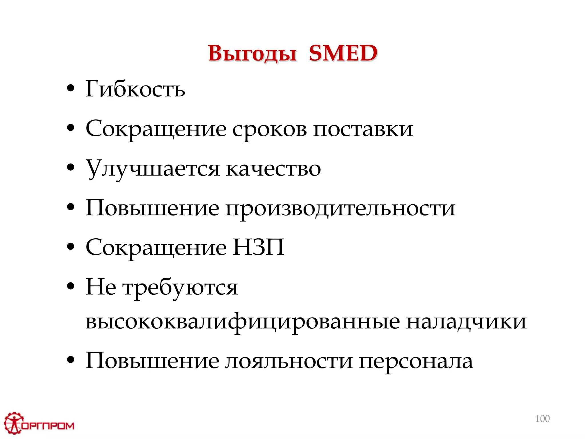 100
Выгоды SMED
• Гибкость
• Сокращение сроков поставки
• Улучшается качество
• Повышение производительности
• Сокращение НЗП
• Не требуются
высококвалифицированные наладчики
• Повышение лояльности персонала
 