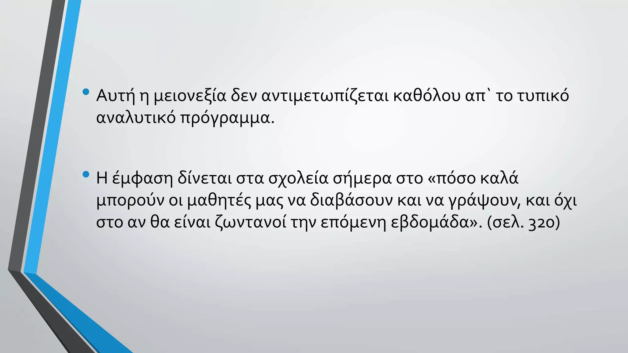• Αυτή η μειονεξία δεν αντιμετωπίζεται καθόλου απ` το τυπικό
αναλυτικό πρόγραμμα.
• Η έμφαση δίνεται στα σχολεία σήμερα στο «πόσο καλά
μπορούν οι μαθητές μας να διαβάσουν και να γράψουν, και όχι
στο αν θα είναι ζωντανοί την επόμενη εβδομάδα». (σελ. 320)
 