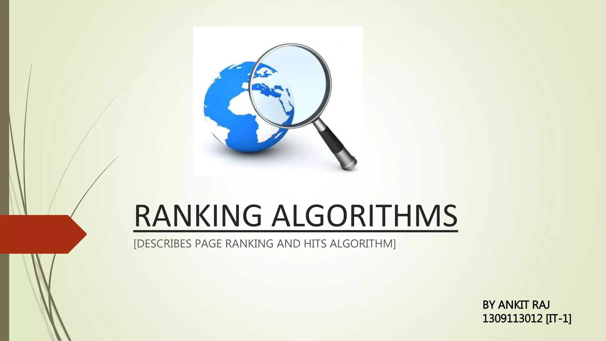 RANKING ALGORITHMS
[DESCRIBES PAGE RANKING AND HITS ALGORITHM]
BY ANKIT RAJ
1309113012 [IT-1]
 