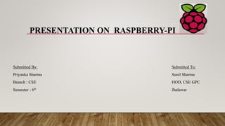 PRESENTATION ON RASPBERRY-PI
Submitted By:
Priyanka Sharma
Branch : CSE
Semester : 6th
Submitted To:
Sunil Sharma
HOD, CSE GPC
Jhalawar
 
