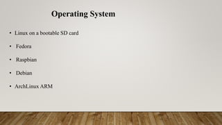 • Linux on a bootable SD card
• Fedora
• Raspbian
• Debian
• ArchLinux ARM
Operating System
 