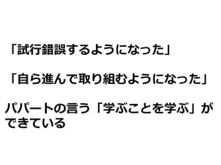 44
「試行錯誤するようになった」
「自ら進んで取り組むようになった」
パパートの言う「学ぶことを学ぶ」が
できている
 
