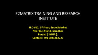 E2MATRIX TRAINING AND RESEARCH
INSTITUTE
H.O #12, 1st Floor, Sutlej Market
Near Bus Stand Jalandhar
Punjab ( INDIA ).
Contact : +91 9041262727
 