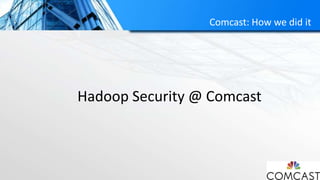 Comcast: How we did it
Hadoop Security @ Comcast
 