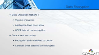 Data Encryption
 Data Encryption Options :
 Volume encryption
 Application level encryption
 HDFS data at rest encryption
 Data at rest encryption.
 Encryption adds overhead to cluster
 Consider what datasets are encrypted.
 
