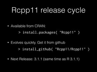 Rcpp11 release cycle
• Available from CRAN:
!
• Evolves quickly. Get it from github
!
• Next Release: 3.1.1 (same time as R 3.1.1)
> install.packages( "Rcpp11" )
> install_github( "Rcpp11/Rcpp11" )
 