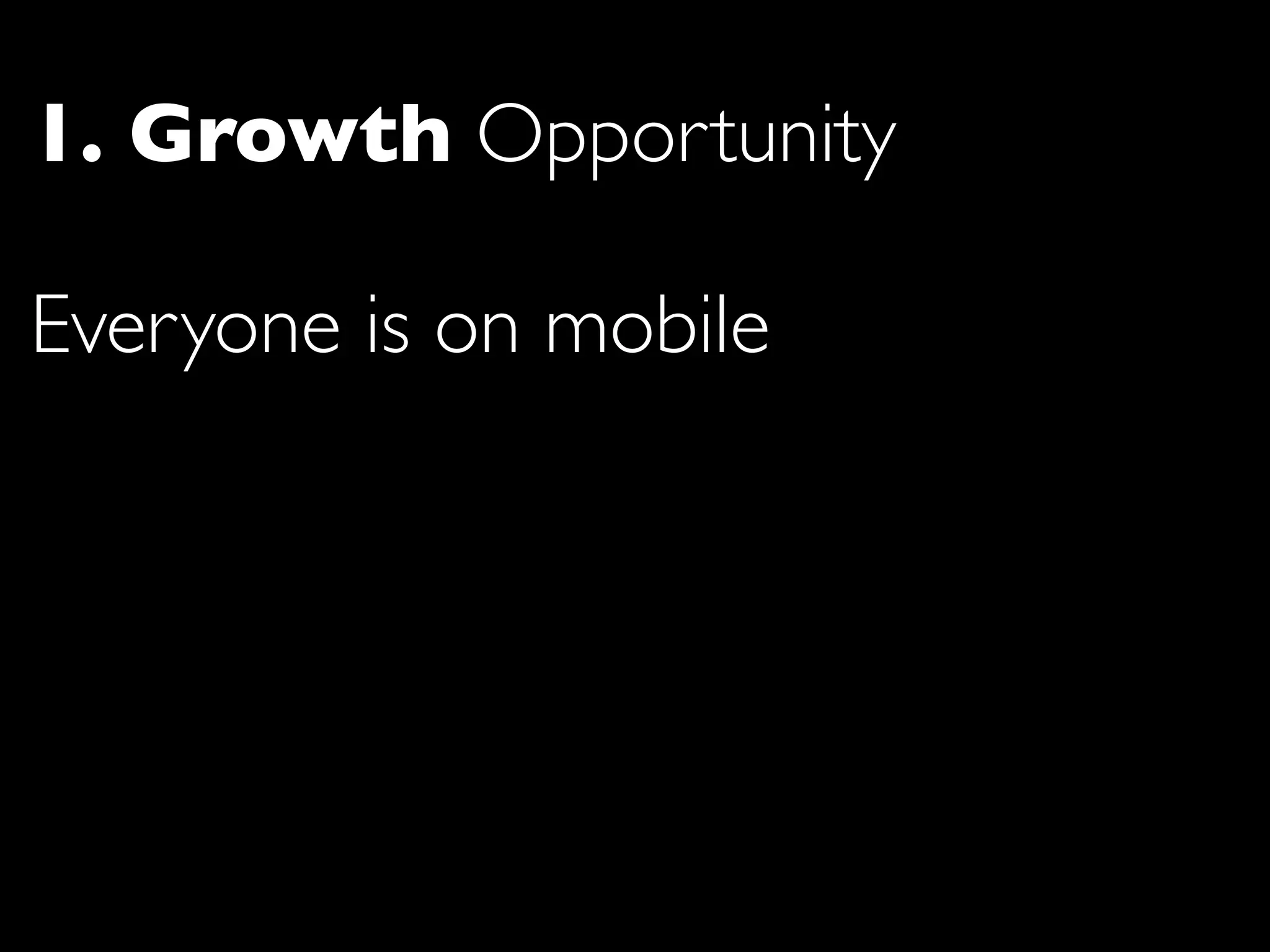 1. Growth Opportunity

Everyone is on mobile
 