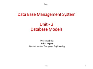 Data Base Management System
Unit - 2
Database Models
Date:
Presented By:
Rubal Sagwal
Department of Computer Engineering
2Rubal
 