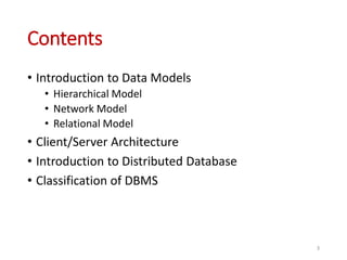 Contents
• Introduction to Data Models
• Hierarchical Model
• Network Model
• Relational Model
• Client/Server Architecture
• Introduction to Distributed Database
• Classification of DBMS
3
 