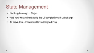 State Management
• Not long time ago… $.ajax
• And now we are increasing the UI complexity with JavaScript
• To solve this... Facebook Devs designed Flux
 
