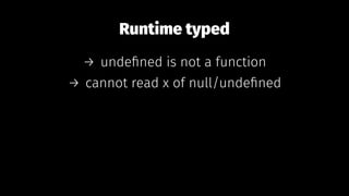 Runtime typed
→ undeﬁned is not a function
→ cannot read x of null/undeﬁned
 