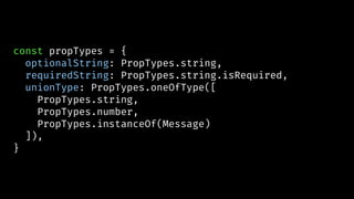 const propTypes = {
optionalString: PropTypes.string,
requiredString: PropTypes.string.isRequired,
unionType: PropTypes.oneOfType([
PropTypes.string,
PropTypes.number,
PropTypes.instanceOf(Message)
]),
}
 