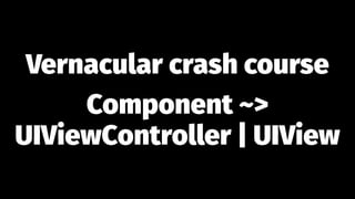 Vernacular crash course
Component ~>
UIViewController | UIView
 