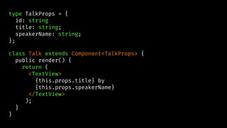 type TalkProps = {
id: string
title: string;
speakerName: string;
};
class Talk extends Component<TalkProps> {
public render() {
return (
<TextView>
{this.props.title} by
{this.props.speakerName}
</TextView>
);
}
}
 