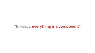 “In React, everything is a component”
 