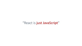 “React is just JavaScript”
 