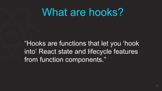 10
What are hooks?
“Hooks are functions that let you ‘hook
into’ React state and lifecycle features
from function components.”
 
