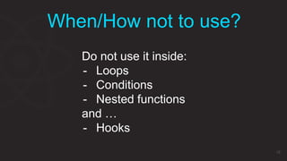 When/How not to use?
18
Do not use it inside:
- Loops
- Conditions
- Nested functions
and …
- Hooks
 